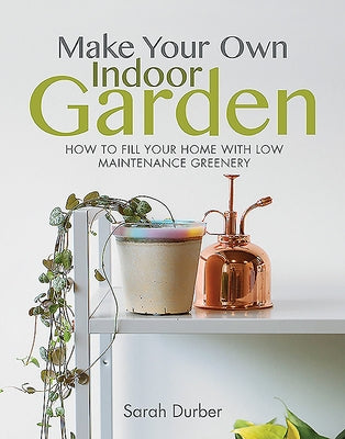 Make Your Own Indoor Garden: How to Fill Your Home with Low Maintenance Greenery by Durber, Sarah