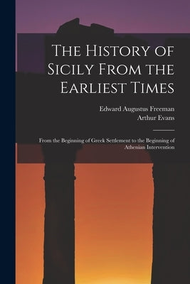 The History of Sicily From the Earliest Times: From the Beginning of Greek Settlement to the Beginning of Athenian Intervention by Freeman, Edward Augustus