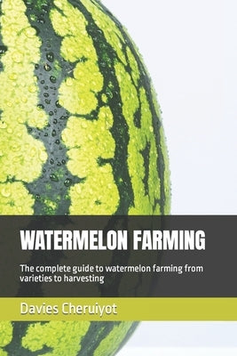 Watermelon Farming: The complete guide to watermelon farming from varieties to harvesting by Cheruiyot, Davies