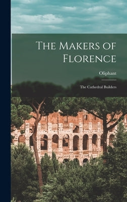 The Makers of Florence: The Cathedral Builders by Oliphant