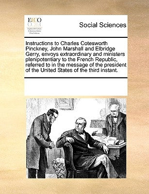 Instructions to Charles Cotesworth Pinckney, John Marshall and Elbridge Gerry, Envoys Extraordinary and Ministers Plenipotentiary to the French Republ by Multiple Contributors