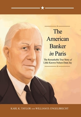 The American Banker in Paris: The Remarkable True Story of Little Known Nelson Dean Jay by Taylor, Karl K.