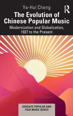 The Evolution of Chinese Popular Music: Modernization and Globalization, 1927 to the Present by Cheng, Ya-Hui