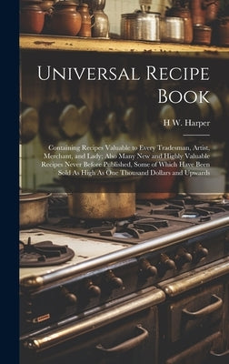 Universal Recipe Book: Containing Recipes Valuable to Every Tradesman, Artist, Merchant, and Lady; Also Many New and Highly Valuable Recipes by Harper, H. W.