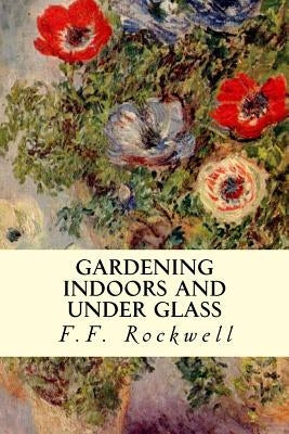 Gardening Indoors and Under Glass by Rockwell, F. F.