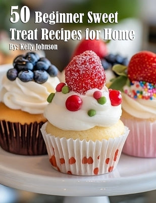 50 Beginner Sweet Treat Recipes for Home by Johnson, Kelly