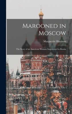 Marooned in Moscow: the Story of an American Woman Imprisoned in Russia by Harrison, Marguerite 1879?-1967