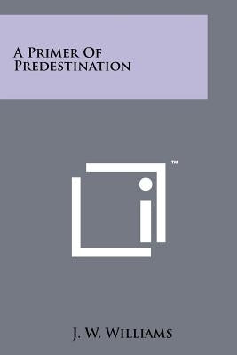 A Primer Of Predestination by Williams, J. W.