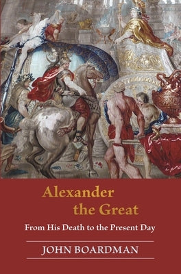 Alexander the Great: From His Death to the Present Day by Boardman, John