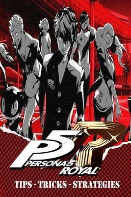 PERSONA 5 ROYAL Complete Guide - Secrets, Tricks, Tips, Guides, And Help by Lise Christiansen