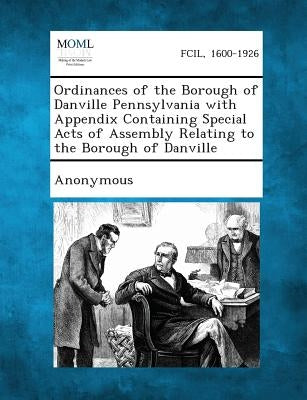 Ordinances of the Borough of Danville Pennsylvania with Appendix Containing Special Acts of Assembly Relating to the Borough of Danville by Anonymous