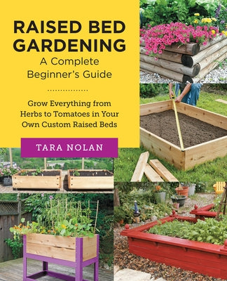 Raised Bed Gardening: A Complete Beginners Guide: Grow Everything from Herbs to Tomatoes in Your Own Custom Raised Beds by Nolan, Tara