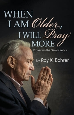 When I Am Older, I Will Pray More: Prayers in the Senior Years by Bohrer, Roy