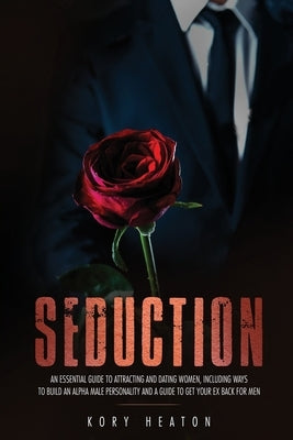 Seduction: An Essential Guide to Attracting and Dating Women, Including Ways to Build an Alpha Male Personality and a Guide to Ge by Heaton, Kory