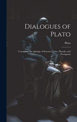 Dialogues of Plato: Containing the Apology of Socrates, Crito, Phaedo, and Protagoras by Plato