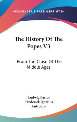 The History Of The Popes V3: From The Close Of The Middle Ages by Pastor, Ludwig