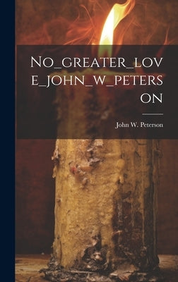 No_greater_love_john_w_peterson by John W Peterson