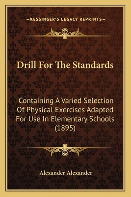 Drill For The Standards: Containing A Varied Selection Of Physical Exercises Adapted For Use In Elementary Schools (1895) by Alexander, Alexander