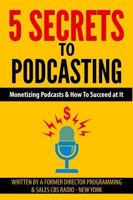 5 Secrets To Podcasting: Monetizing Podcasts & How To Succeed At It by Cavallaro, Tom