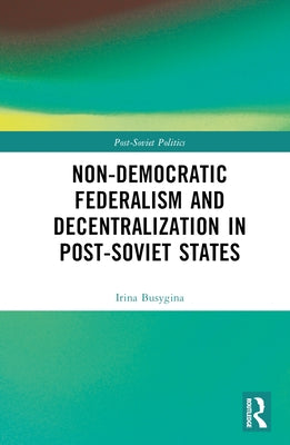 Non-Democratic Federalism and Decentralization in Post-Soviet States by Busygina, Irina