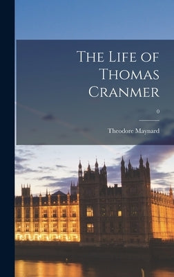 The Life of Thomas Cranmer; 0 by Maynard, Theodore 1890-1956