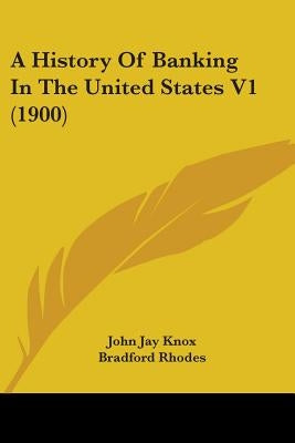 A History Of Banking In The United States V1 (1900) by Knox, John Jay