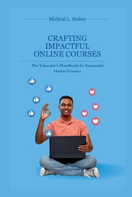 Crafting Impactful Online Courses: The Educator's Handbook for Successful Online Courses by L. Stokes, Micheal