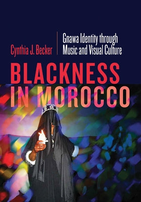Blackness in Morocco: Gnawa Identity Through Music and Visual Culture by Becker, Cynthia J.