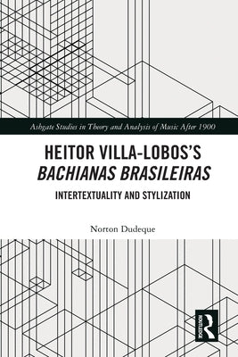 Heitor Villa-Lobos's Bachianas Brasileiras: Intertextuality and Stylization by Dudeque, Norton