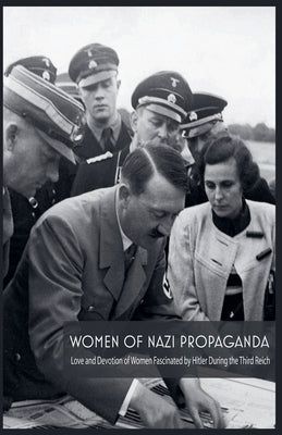 Women Of Nazi Propaganda Love and Devotion of Women Fascinated by Hitler During the Third Reich by Colajuta, Jim