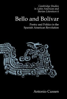 Bello and Bolívar: Poetry and Politics in the Spanish American Revolution by Cussen, Antonio