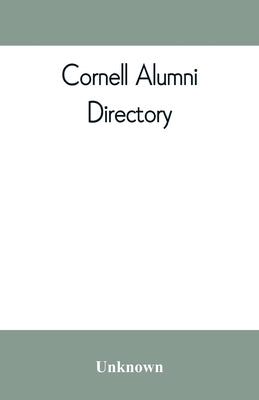 Cornell alumni directory, containing the foundation, history, and government of the University; the principal alumni organizations; a directory of the by Unknown