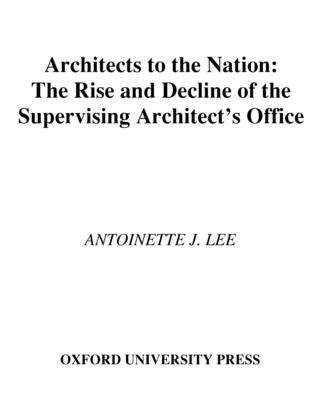 Architects to the Nation: The Rise and Decline of the Supervising Architect's Office by Lee, Antoinette J.