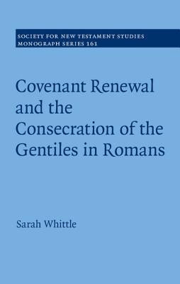 Covenant Renewal and the Consecration of the Gentiles in Romans by Whittle, Sarah