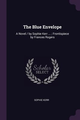 The Blue Envelope: A Novel / by Sophie Kerr ...; Frontispiece by Frances Rogers by Kerr, Sophie