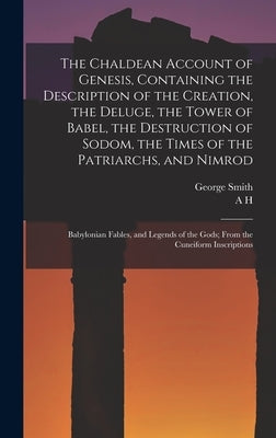 The Chaldean Account of Genesis, Containing the Description of the Creation, the Deluge, the Tower of Babel, the Destruction of Sodom, the Times of th by Smith, George