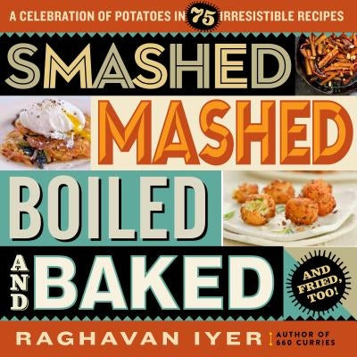 Smashed, Mashed, Boiled, and Baked--And Fried, Too!: A Celebration of Potatoes in 75 Irresistible Recipes by Iyer, Raghavan