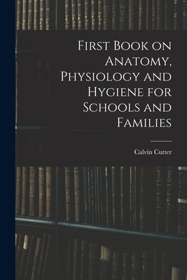 First Book on Anatomy, Physiology and Hygiene for Schools and Families by Cutter, Calvin 1807-1873?