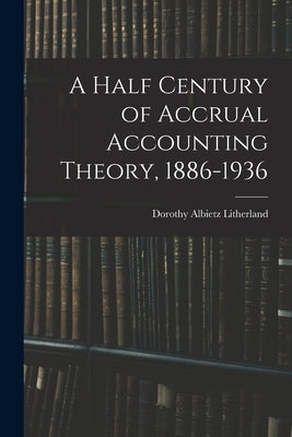 A Half Century of Accrual Accounting Theory, 1886-1936 by Litherland, Dorothy Albietz 1906-