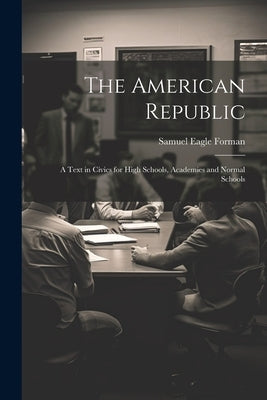 The American Republic: A Text in Civics for High Schools, Academies and Normal Schools by Forman, Samuel Eagle