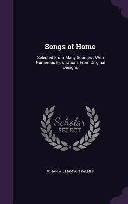 Songs of Home: Selected From Many Sources; With Numerous Illustrations From Original Designs by Palmer, Johan Williamson