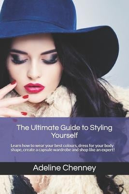 The Ultimate Guide to Styling Yourself: Learn how to wear your best colours, dress for your body shape, create a capsule wardrobe and shop like an exp by Chenney, Adeline