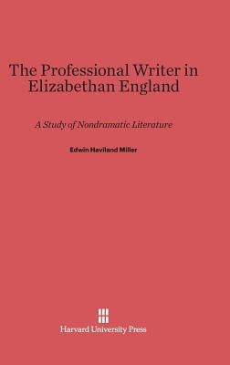 The Professional Writer in Elizabethan England: A Study of Nondramatic Literature by Miller, Edwin Haviland