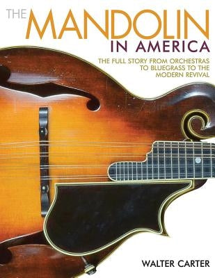 The Mandolin in America: The Full Story from Orchestras to Bluegrass to the Modern Revival by Carter, Walter