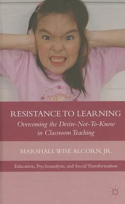 Resistance to Learning: Overcoming the Desire Not to Know in Classroom Teaching by Alcorn, M.