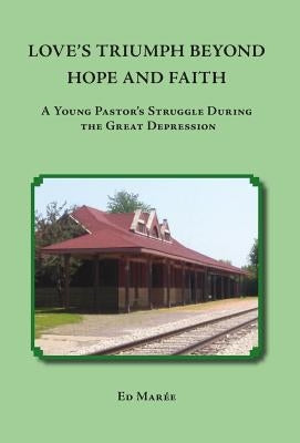 Love's Triumph Beyond Hope and Faith: A Young Pastor's Struggle during the Great Depression by Maree, Ed