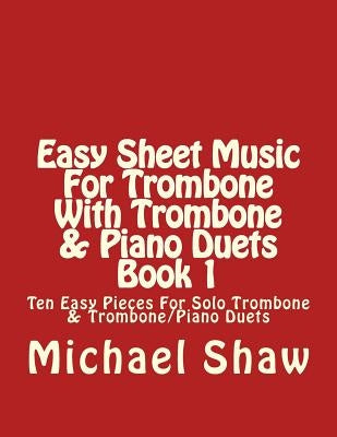 Easy Sheet Music For Trombone With Trombone & Piano Duets Book 1: Ten Easy Pieces For Solo Trombone & Trombone/Piano Duets by Shaw, Michael