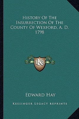 History Of The Insurrection Of The County Of Wexford, A. D. 1798 by Hay, Edward