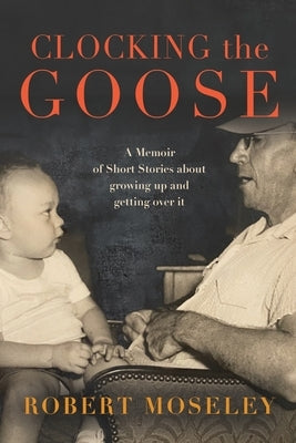 Clocking the Goose: A memoir of short stories about growing by Moseley, Robert