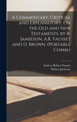 A Commentary, Critical and Explanatory, On the Old and New Testaments, by R. Jamieson, A.R. Fausset and D. Brown. (Portable Comm.) by Jamieson, Robert